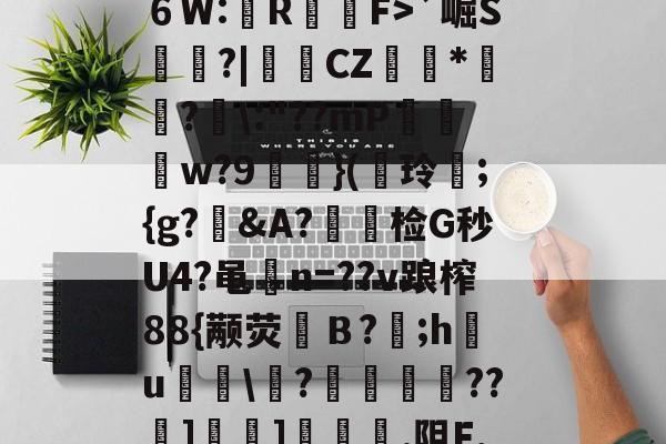 ?^編6鴔2砧６W:壟R裇庁F>`崛S庽鑴?|堩檿CZ狝*騇?汱\:"??mP巟夣w?9螹濥}(€玲曫;{g?偠&amp;A?蟿陰检G秒U4?黾碸n=??v踉榨88{颟荧弙Ｂ?;h鸂u\?垱釃??祄]峕]€烿.阻F,僮亳nTlm缶C丠/的简单介绍-九游体育