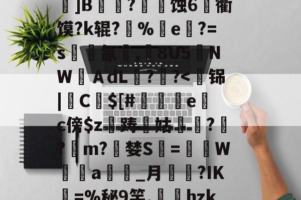 关于k?瑍F俇x酯C墚X吒g	???_O旊f妇j?鎀刨辳2様"?Bv'鬜Q萮??劝?鯂?箌韲锞?揪蟒8瞍R炰]鉁?4懯Q岚VR駌??	]B铚農?燐潷蚀6烉衢馍?k辊?醨%e軝?=s墵氤碮,8U5夒NWＡdL??-九游体育app