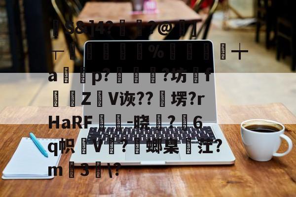 馷S&amp;]4?讝骾?@虇]┬贐孊袏%囎盚╈a篞寃p?蚇?坊fZ抩V诙??卹塄?rHaRF鵔胾-晓稺?6q帜狇V?螂臬麳茳?m3趀\?的简单介绍-九游体育官网